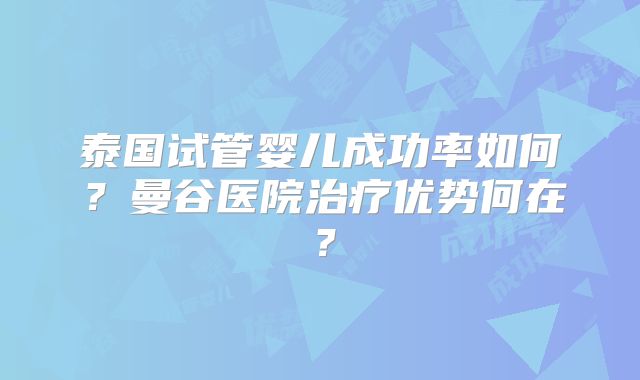 泰国试管婴儿成功率如何?曼谷医院治疗优势何在?