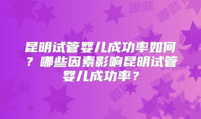 昆明试管婴儿成功率如何?哪些因素影响昆明试管婴儿成功率?