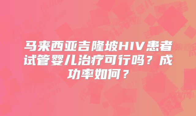 马来西亚吉隆坡HIV患者试管婴儿治疗可行吗?成功率如何?