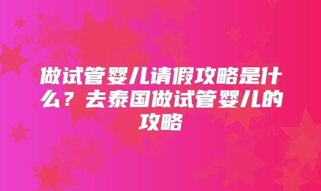 做试管婴儿请假攻略是什么?去泰国做试管婴儿的攻略