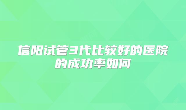 信阳试管3代比较好的医院的成功率如何