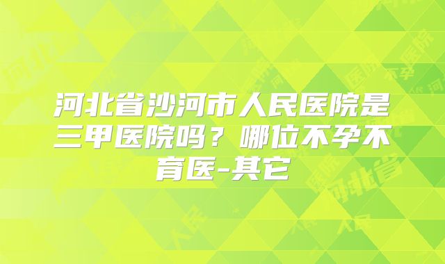 河北省沙河市人民医院是三甲医院吗?哪位不孕不育医-其它