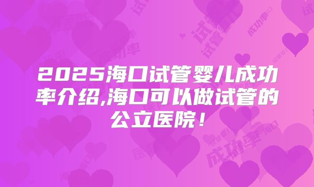 2025海口试管婴儿成功率介绍,海口可以做试管的公立医院！