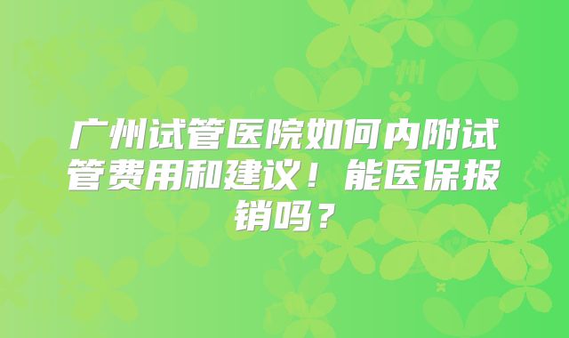 广州试管医院如何内附试管费用和建议!能医保报销吗?