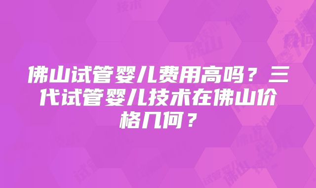 佛山试管婴儿费用高吗?三代试管婴儿技术在佛山价格几何?