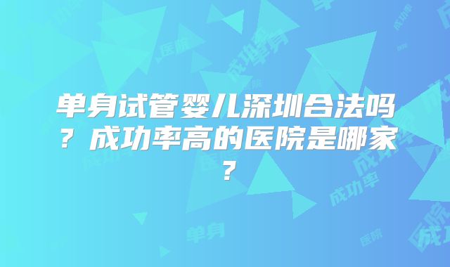 单身试管婴儿深圳合法吗?成功率高的医院是哪家?