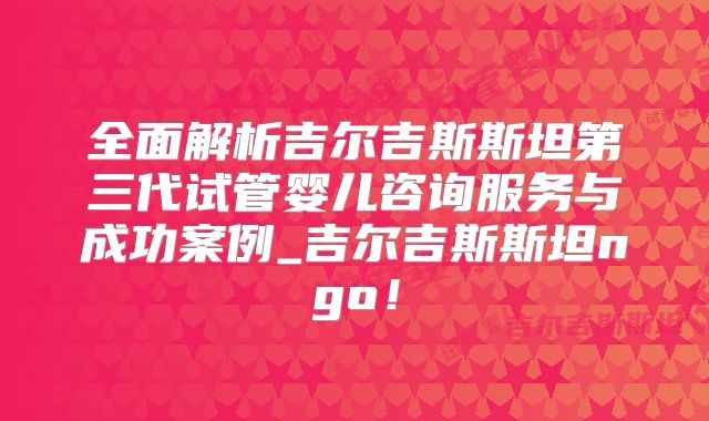 全面解析吉尔吉斯斯坦第三代试管婴儿咨询服务与成功案例_吉尔吉斯斯坦ngo！