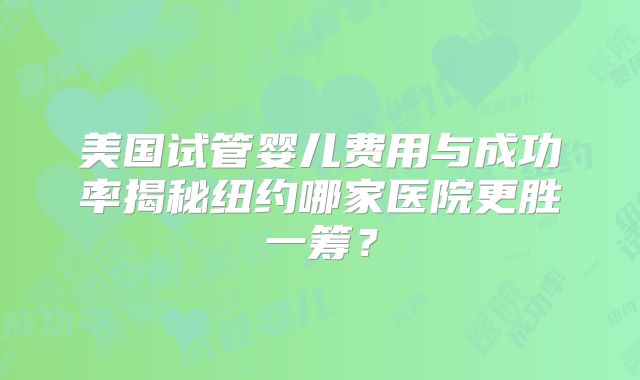 美国试管婴儿费用与成功率揭秘纽约哪家医院更胜一筹?