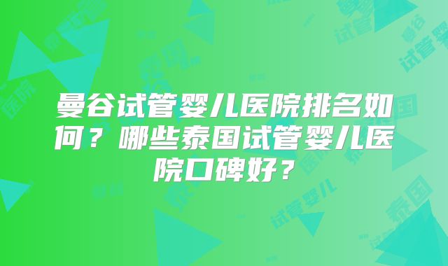 曼谷试管婴儿医院排名如何?哪些泰国试管婴儿医院口碑好?