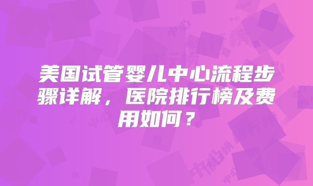 美国试管婴儿中心流程步骤详解，医院排行榜及费用如何？