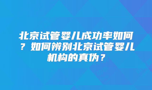 北京试管婴儿成功率如何?如何辨别北京试管婴儿机构的真伪?