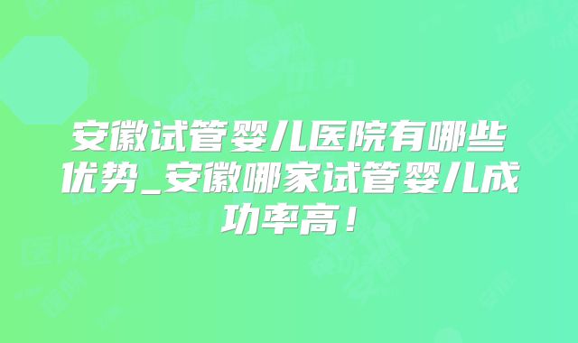 安徽试管婴儿医院有哪些优势_安徽哪家试管婴儿成功率高!