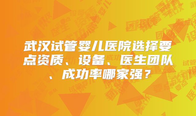 武汉试管婴儿医院选择要点资质、设备、医生团队、成功率哪家强?