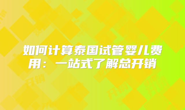 如何计算泰国试管婴儿费用:一站式了解总开销