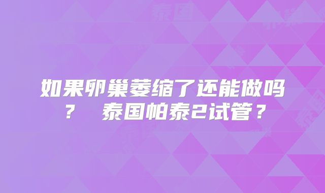 如果卵巢萎缩了还能做吗? 泰国帕泰2试管?