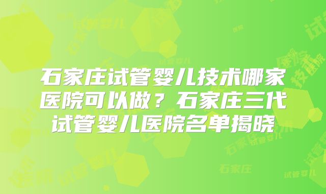 石家庄试管婴儿技术哪家医院可以做?石家庄三代试管婴儿医院名单揭晓