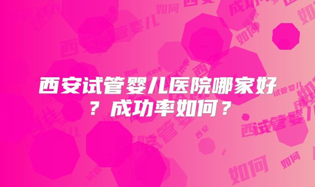 西安试管婴儿医院哪家好？成功率如何？