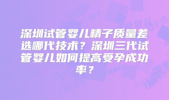 深圳试管婴儿精子质量差选哪代技术？深圳三代试管婴儿如何提高受孕成功率？