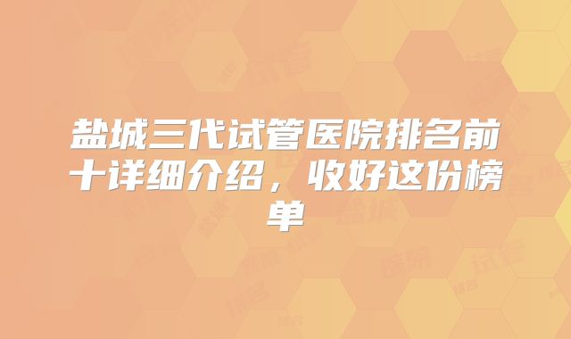盐城三代试管医院排名前十详细介绍，收好这份榜单