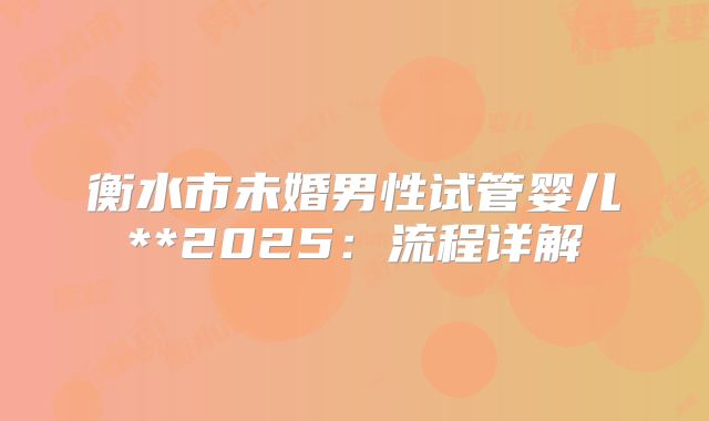 衡水市未婚男性试管婴儿**2025：流程详解