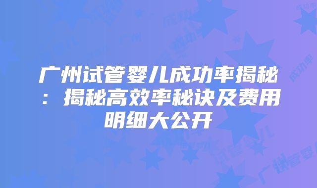 广州试管婴儿成功率揭秘:揭秘高效率秘诀及费用明细大公开