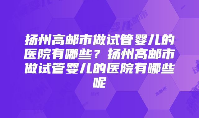扬州高邮市做试管婴儿的医院有哪些?扬州高邮市做试管婴儿的医院有哪些呢