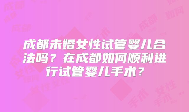 成都未婚女性试管婴儿合法吗?在成都如何顺利进行试管婴儿手术?