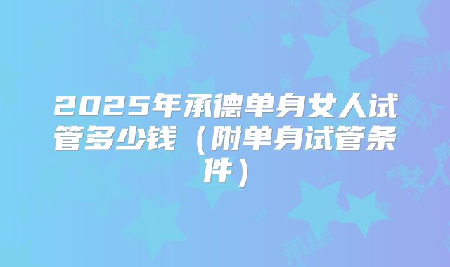 2025年承德单身女人试管多少钱(附单身试管条件)