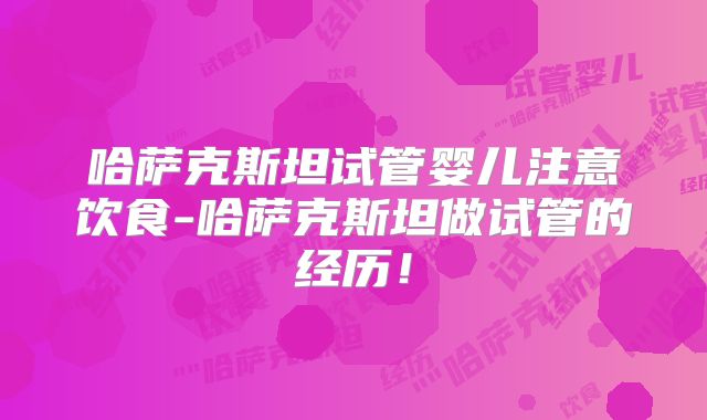 哈萨克斯坦试管婴儿注意饮食-哈萨克斯坦做试管的经历！
