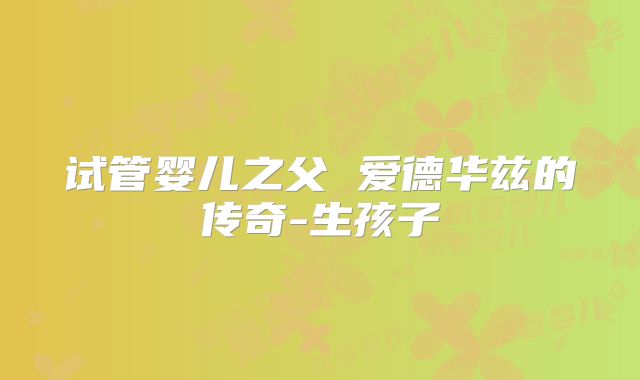 试管婴儿之父 爱德华兹的传奇-生孩子