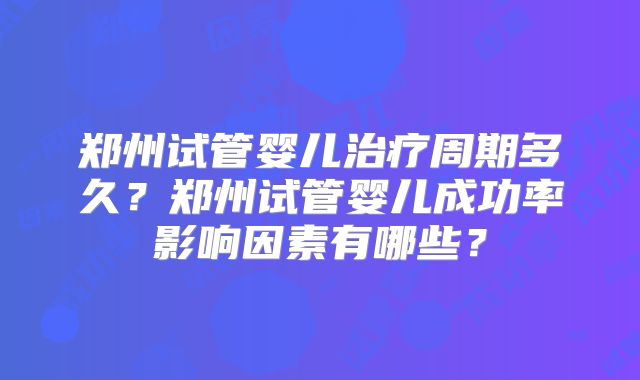 郑州试管婴儿治疗周期多久？郑州试管婴儿成功率影响因素有哪些？