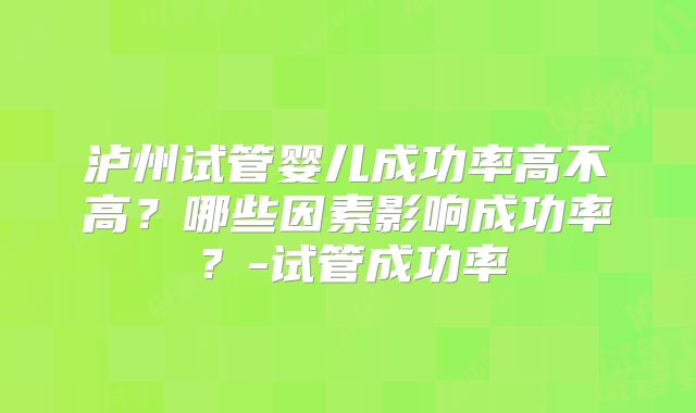 泸州试管婴儿成功率高不高？哪些因素影响成功率？-试管成功率