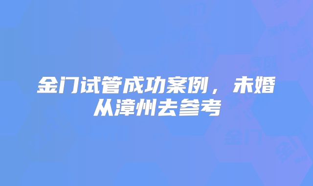 金门试管成功案例，未婚从漳州去参考