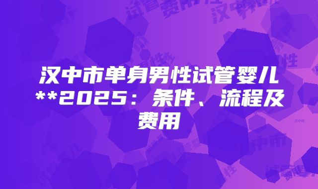 汉中市单身男性试管婴儿**2025：条件、流程及费用