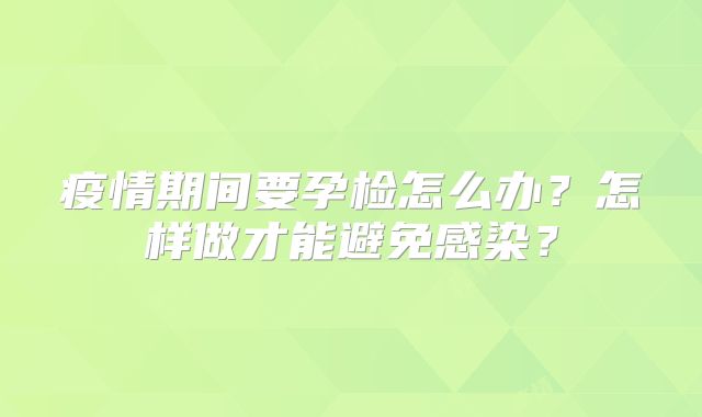 疫情期间要孕检怎么办?怎样做才能避免感染?