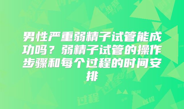 男性严重弱精子试管能成功吗？弱精子试管的操作步骤和每个过程的时间安排