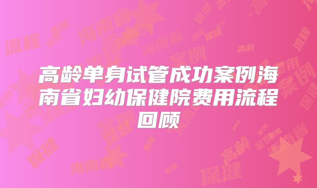 高龄单身试管成功案例海南省妇幼保健院费用流程回顾