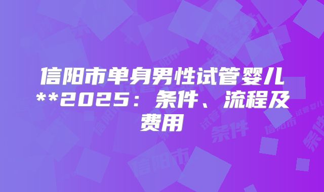 信阳市单身男性试管婴儿**2025：条件、流程及费用