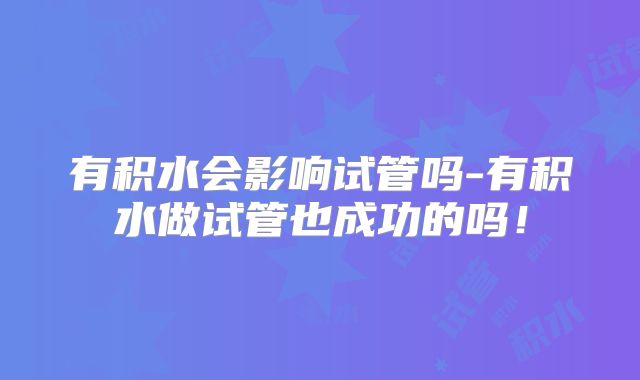 有积水会影响试管吗-有积水做试管也成功的吗!