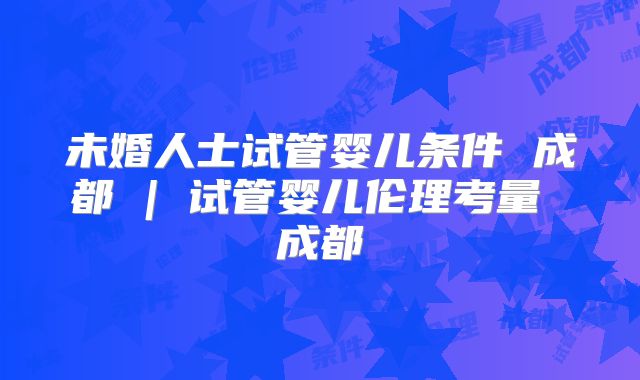 未婚人士试管婴儿条件 成都 | 试管婴儿伦理考量 成都