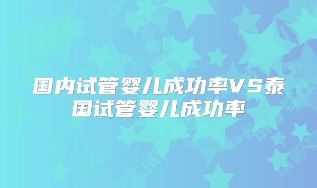 国内试管婴儿成功率VS泰国试管婴儿成功率