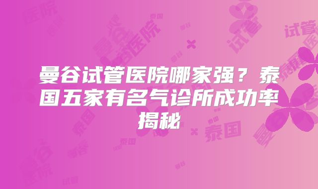 曼谷试管医院哪家强？泰国五家有名气诊所成功率揭秘