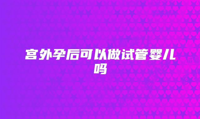 宫外孕后可以做试管婴儿吗