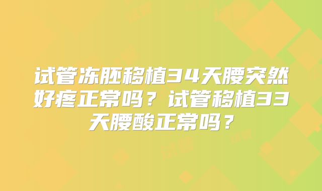试管冻胚移植34天腰突然好疼正常吗?试管移植33天腰酸正常吗?