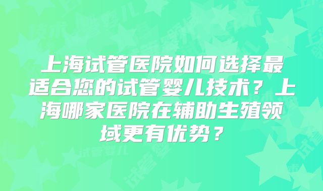上海试管医院如何选择最适合您的试管婴儿技术?上海哪家医院在辅助生殖领域更有优势?