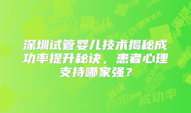 深圳试管婴儿技术揭秘成功率提升秘诀,患者心理支持哪家强?
