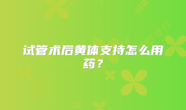 试管术后黄体支持怎么用药？