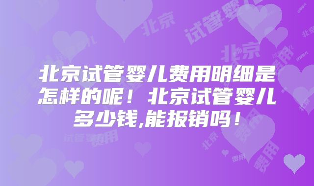 北京试管婴儿费用明细是怎样的呢!北京试管婴儿多少钱,能报销吗!
