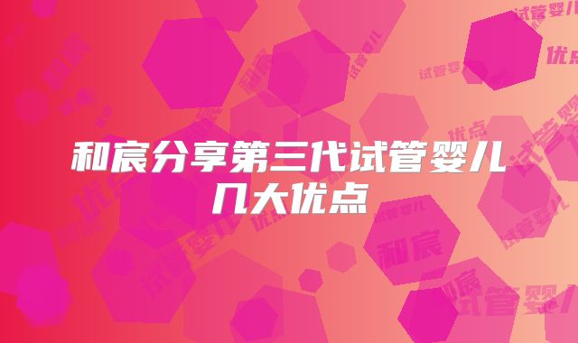 和宸分享第三代试管婴儿几大优点