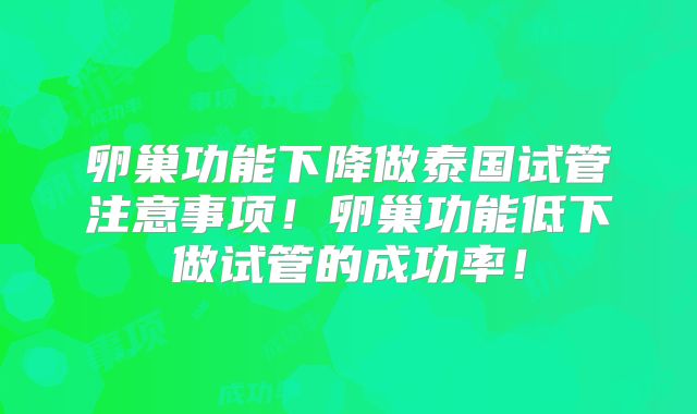 卵巢功能下降做泰国试管注意事项!卵巢功能低下做试管的成功率!